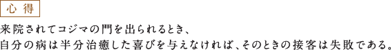 来院されてコジマの門を出られるとき、自分の病は半分治癒した喜びを与えなければ、そのときの接客は失敗である。